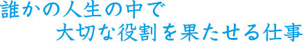 誰かの人生の中で大切な役割を果たせる仕事
