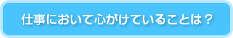 仕事において心がけていることは？