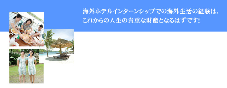 海外ホテルインターンシップでの海外生活の経験は、 これからの人生の貴重な財産となるはずです！