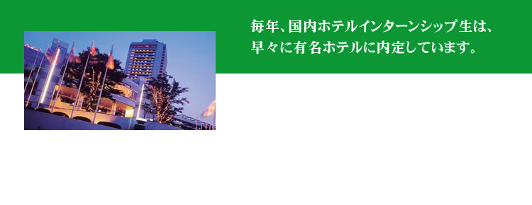 毎年、国内ホテルインターンシップ生は、 早々に有名ホテルに内定しています。